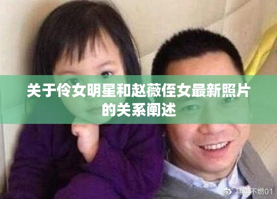 关于伶女明星和赵薇侄女最新照片的关系阐述