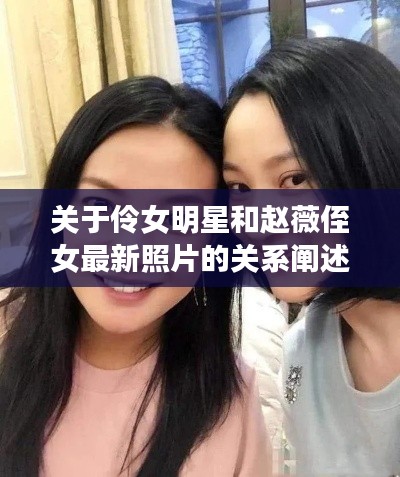 关于伶女明星和赵薇侄女最新照片的关系阐述