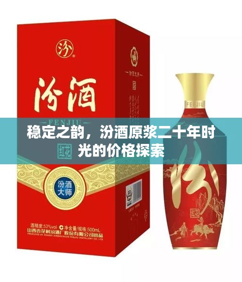 稳定之韵,汾酒原浆二十年时光的价格探索