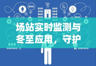 场站实时监测与冬至应用，守护安全，预见未来