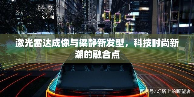 激光雷达成像与梁静新发型,科技时尚新潮的融合点