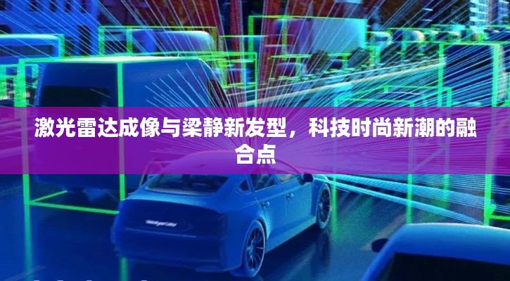 激光雷达成像与梁静新发型,科技时尚新潮的融合点