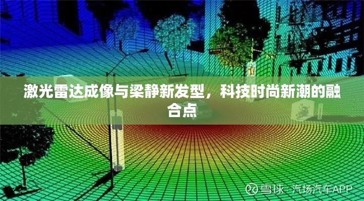 激光雷达成像与梁静新发型,科技时尚新潮的融合点