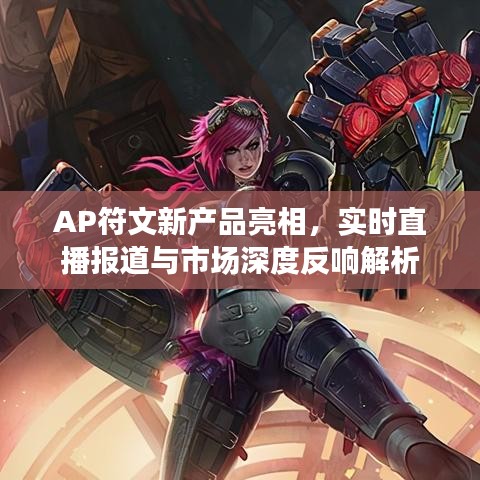 AP符文新产品亮相,实时直播报道与市场深度反响解析