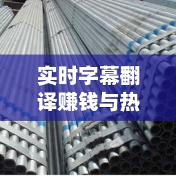 实时字幕翻译赚钱与热镀锌钢管价格解析,行业热点探讨