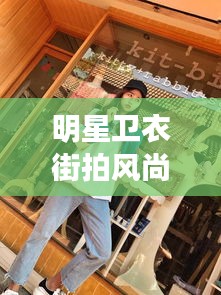 明星卫衣街拍风尚与陈光杰处理最新动态
