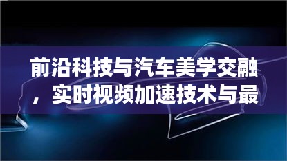 前沿科技与汽车美学交融,实时视频加速技术与最新车辆图片探索