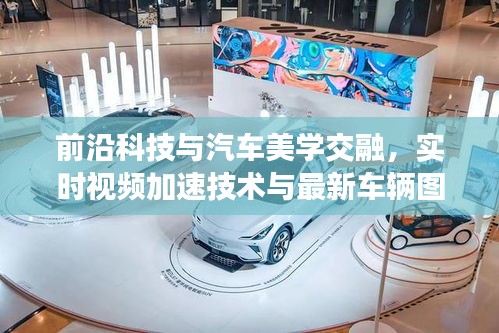 前沿科技与汽车美学交融,实时视频加速技术与最新车辆图片探索