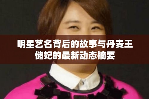 明星艺名背后的故事与丹麦王储妃的最新动态摘要