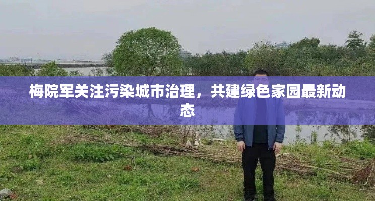 梅院军关注污染城市治理,共建绿色家园最新动态