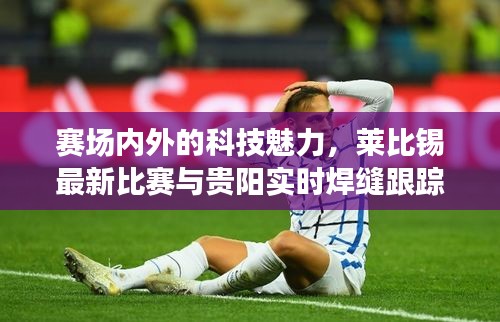 赛场内外的科技魅力，莱比锡最新比赛与贵阳实时焊缝跟踪技术解析