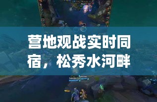 营地观战实时同宿,松秀水河畔最新消息全面解读
