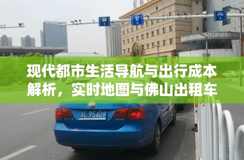 现代都市生活导航与出行成本解析,实时地图与佛山出租车价格探讨