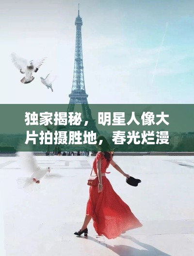 独家揭秘,明星人像大片拍摄胜地,春光烂漫新坐标打卡指南!