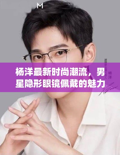 杨洋最新时尚潮流,男星隐形眼镜佩戴的魅力解读
