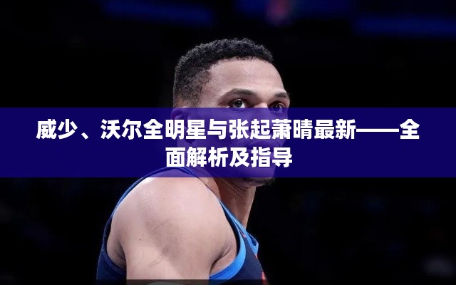 威少、沃尔全明星与张起萧晴最新——全面解析及指导