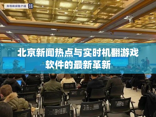 北京新闻热点与实时机翻游戏软件的最新革新