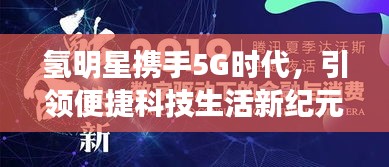 氢明星携手5G时代,引领便捷科技生活新纪元