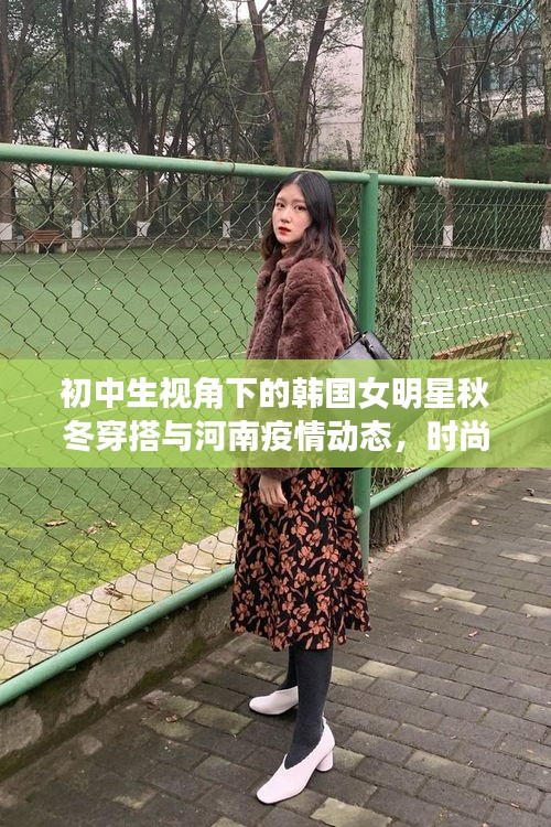 初中生视角下的韩国女明星秋冬穿搭与河南疫情动态,时尚与健康的双重关注