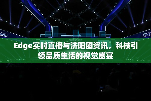 Edge实时直播与济阳圈资讯,科技引领品质生活的视觉盛宴