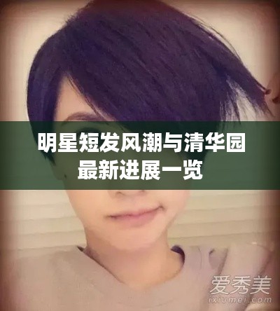 明星短发风潮与清华园最新进展一览