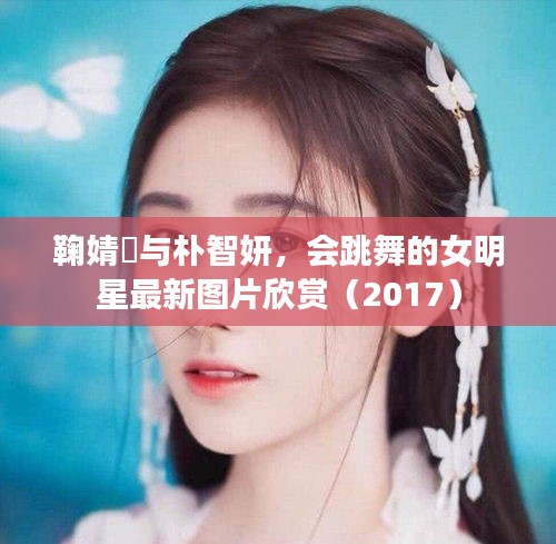 鞠婧祎与朴智妍,会跳舞的女明星最新图片欣赏(2017)