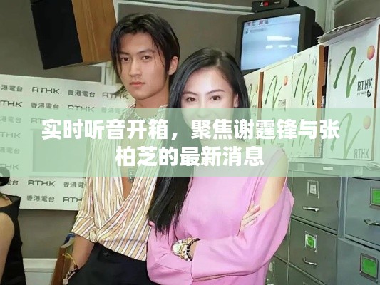 实时听音开箱,聚焦谢霆锋与张柏芝的最新消息