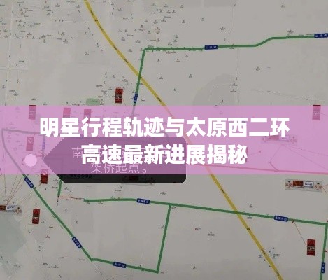 明星行程轨迹与太原西二环高速最新进展揭秘