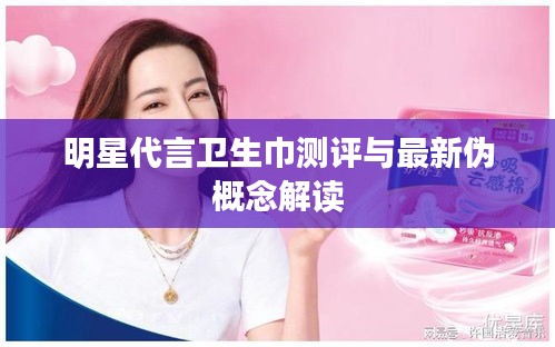 明星代言卫生巾测评与最新伪概念解读