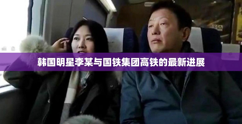 韩国明星李某与国铁集团高铁的最新进展