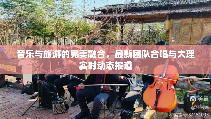 音乐与旅游的完美融合,最新团队合唱与大理实时动态报道