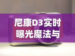 尼康D3实时曝光魔法与花生米价格,科技与设计美学的交融