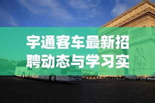 宇通客车最新招聘动态与学习实时故事分享