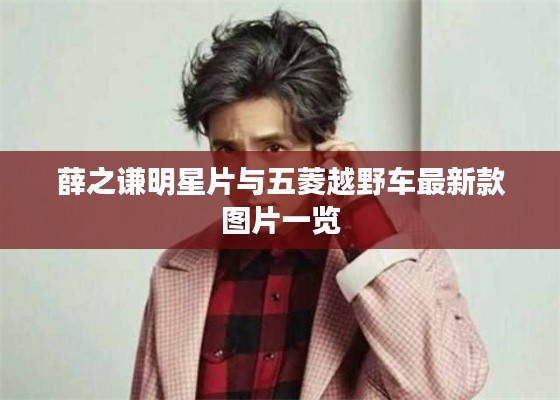 薛之谦明星片与五菱越野车最新款图片一览