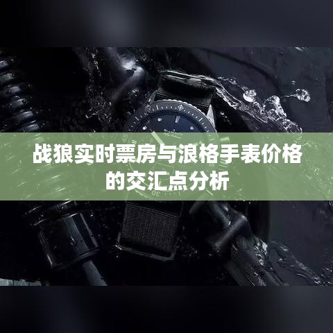 战狼实时票房与浪格手表价格的交汇点分析