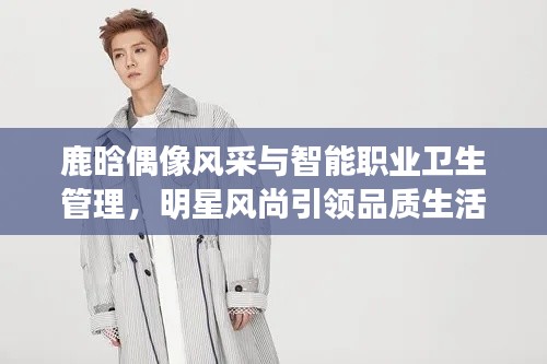 鹿晗偶像风采与智能职业卫生管理,明星风尚引领品质生活新篇章
