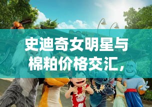 史迪奇女明星与棉粕价格交汇,娱乐圈与农业市场的焦点热议