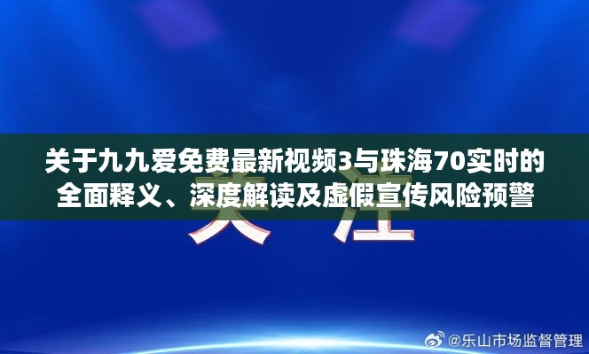 关于九九爱免费最新视频3与珠海70实时的全面释义、深度解读及虚假宣传风险预警