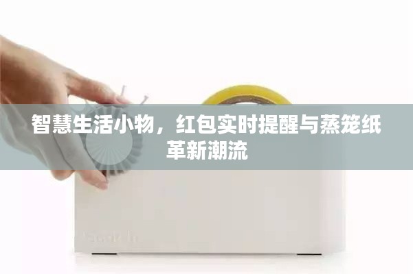 智慧生活小物,红包实时提醒与蒸笼纸革新潮流