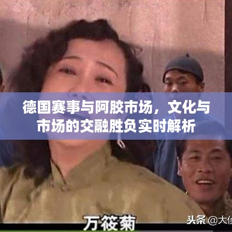 德国赛事与阿胶市场,文化与市场的交融胜负实时解析