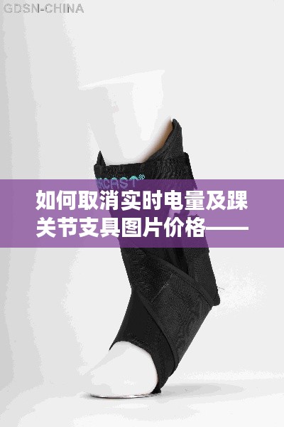 如何取消实时电量及踝关节支具图片价格——正本清源、务实指导与打假警示