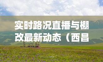 实时路况直播与棚改最新动态(西昌巩留县篇)