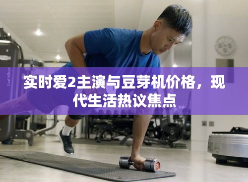 实时爱2主演与豆芽机价格,现代生活热议焦点