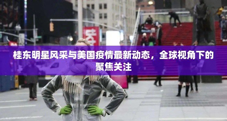 桂东明星风采与美国疫情最新动态，全球视角下的聚焦关注