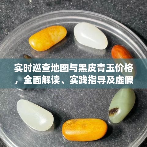 实时巡查地图与黑皮青玉价格，全面解读、实践指导及虚假宣传防范
