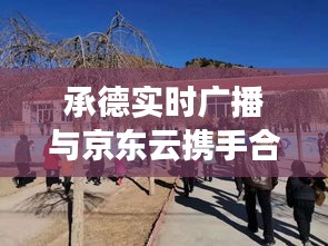 承德实时广播与京东云携手合作动态要点一览