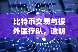 比特币交易与援外医疗队，透明监控助力全球健康融合创新