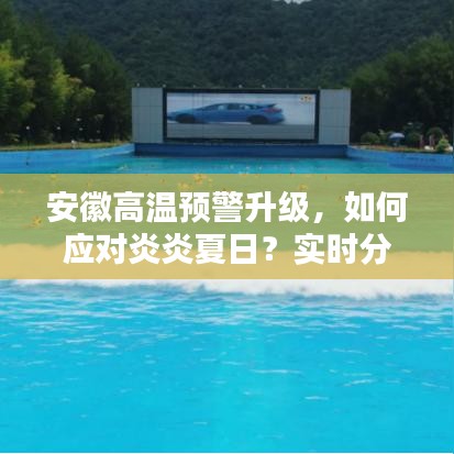 安徽高温预警升级,如何应对炎炎夏日?实时分时掌握科学应对方法。