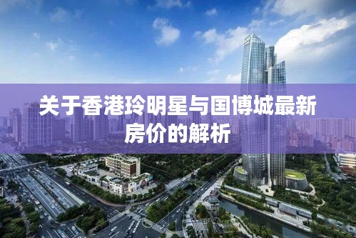 关于香港玲明星与国博城最新房价的解析