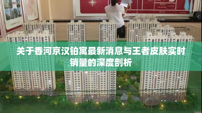 关于香河京汉铂寓最新消息与王者皮肤实时销量的深度剖析
